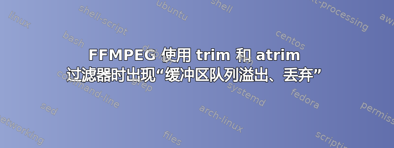 FFMPEG 使用 trim 和 atrim 过滤器时出现“缓冲区队列溢出、丢弃”