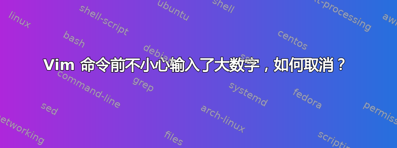 Vim 命令前不小心输入了大数字，如何取消？