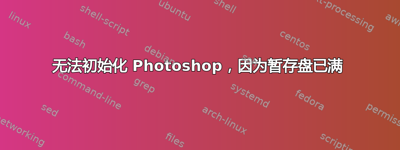 无法初始化 Photoshop，因为暂存盘已满