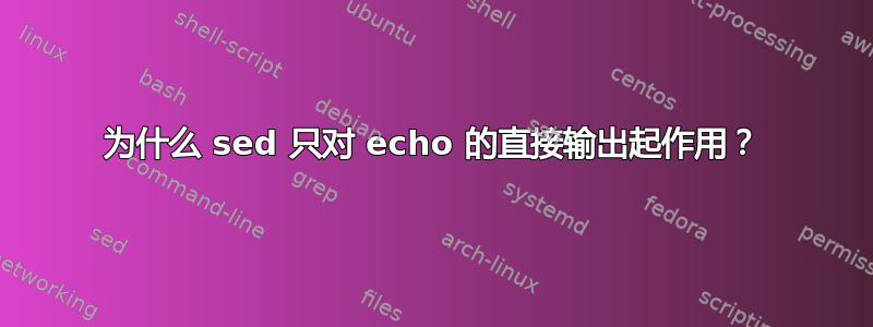 为什么 sed 只对 echo 的直接输出起作用？