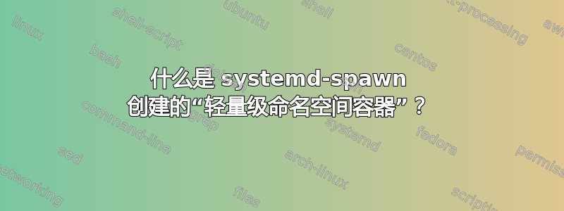 什么是 systemd-spawn 创建的“轻量级命名空间容器”？