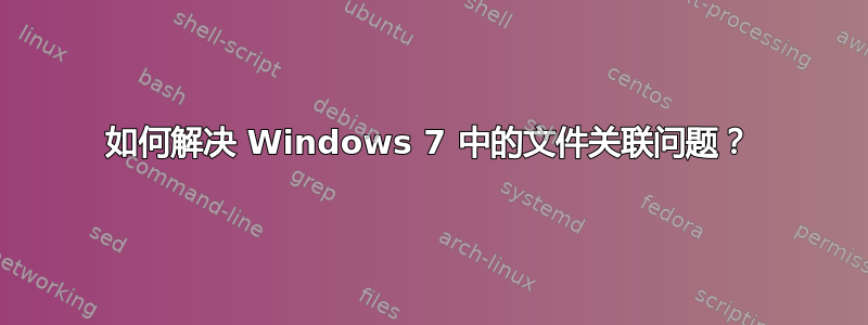 如何解决 Windows 7 中的文件关联问题？