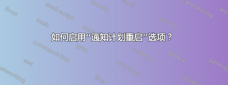 如何启用“通知计划重启”选项？