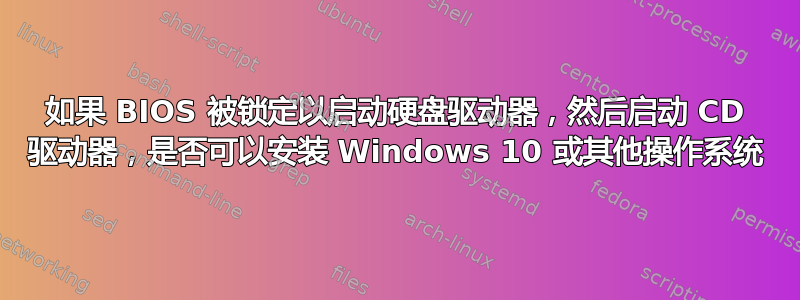 如果 BIOS 被锁定以启动硬盘驱动器，然后启动 CD 驱动器，是否可以安装 Windows 10 或其他操作系统