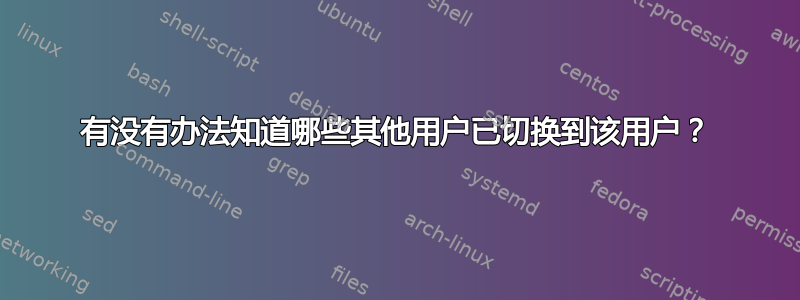 有没有办法知道哪些其他用户已切换到该用户？