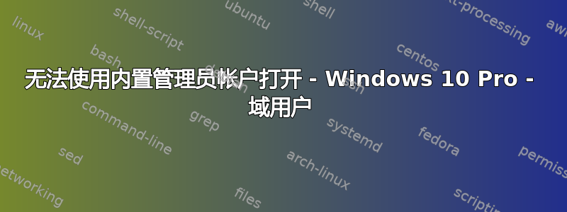 无法使用内置管理员帐户打开 - Windows 10 Pro - 域用户