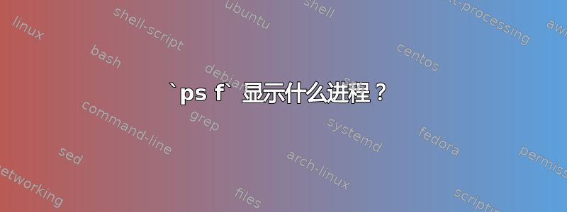 `ps f` 显示什么进程？