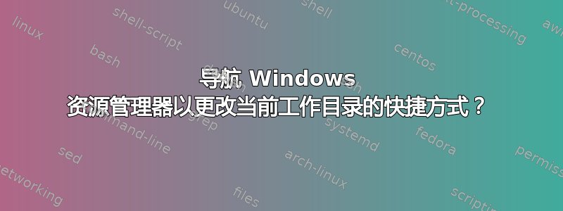 导航 Windows 资源管理器以更改当前工作目录的快捷方式？