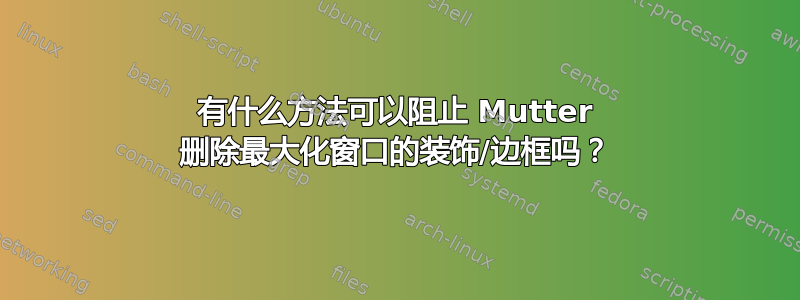 有什么方法可以阻止 Mutter 删除最大化窗口的装饰/边框吗？