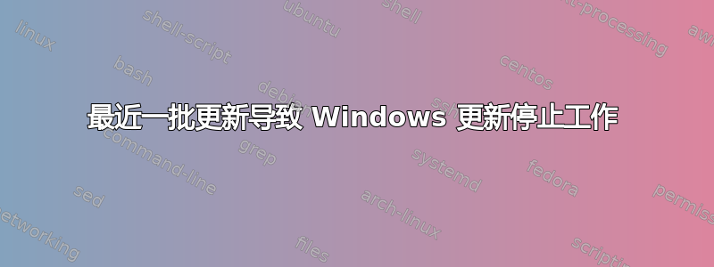 最近一批更新导致 Windows 更新停止工作