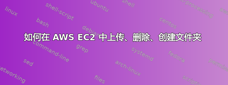 如何在 AWS EC2 中上传、删除、创建文件夹