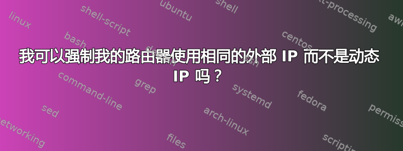 我可以强制我的路由器使用相同的外部 IP 而不是动态 IP 吗？