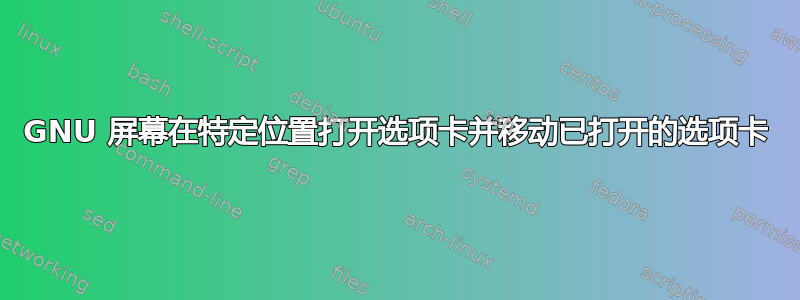 GNU 屏幕在特定位置打开选项卡并移动已打开的选项卡