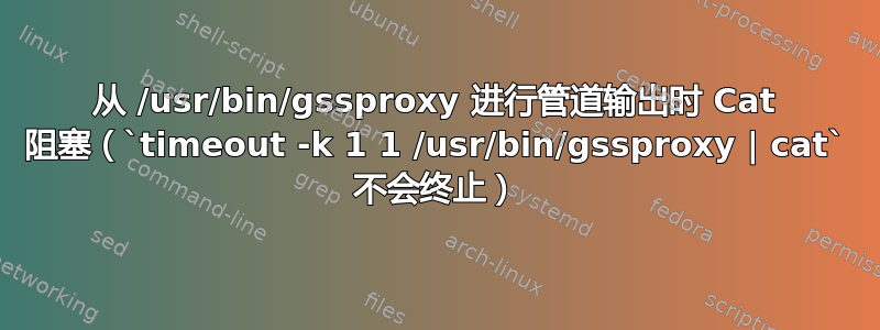 从 /usr/bin/gssproxy 进行管道输出时 Cat 阻塞（`timeout -k 1 1 /usr/bin/gssproxy | cat` 不会终止）