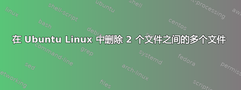 在 Ubuntu Linux 中删除 2 个文件之间的多个文件