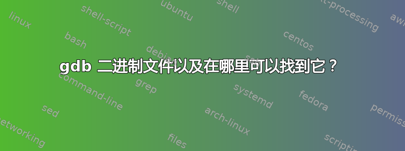 gdb 二进制文件以及在哪里可以找到它？