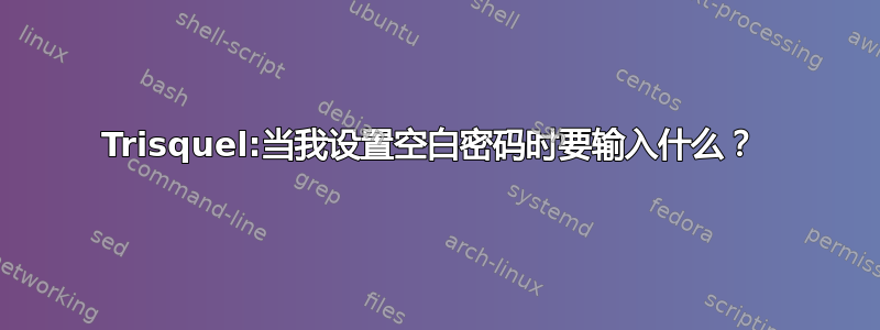 Trisquel:当我设置空白密码时要输入什么？ 