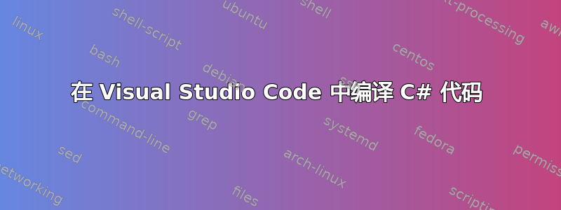 在 Visual Studio Code 中编译 C# 代码