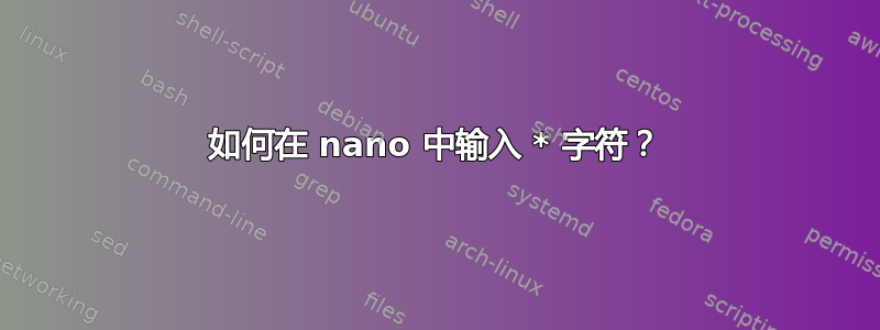 如何在 nano 中输入 * 字符？