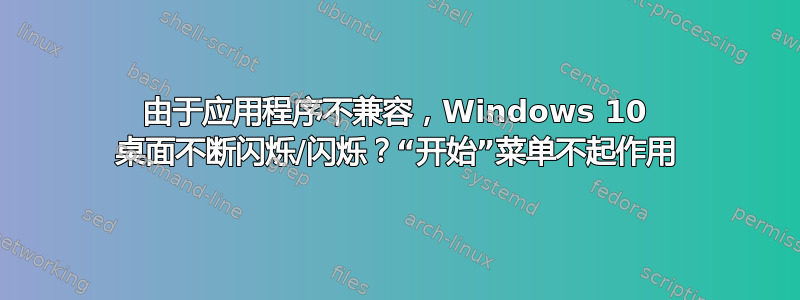 由于应用程序不兼容，Windows 10 桌面不断闪烁/闪烁？“开始”菜单不起作用