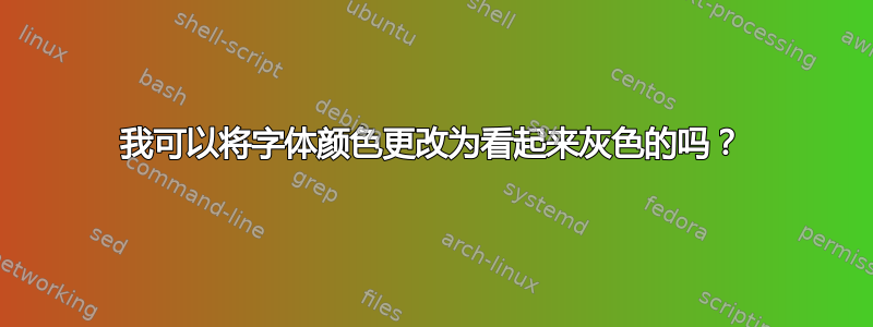 我可以将字体颜色更改为看起来灰色的吗？