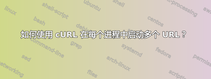 如何使用 cURL 在每个进程中启动多个 URL？