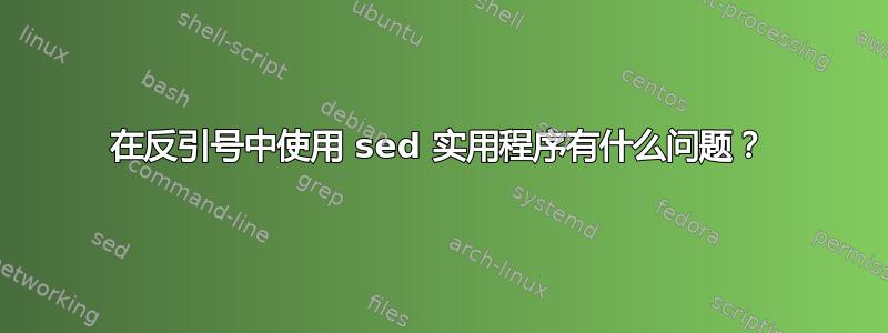 在反引号中使用 sed 实用程序有什么问题？