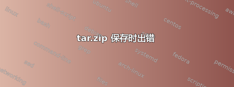 tar.zip 保存时出错