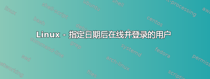 Linux - 指定日期后在线并登录的用户