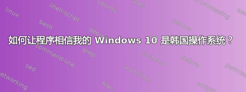 如何让程序相信我的 Windows 10 是韩国操作系统？