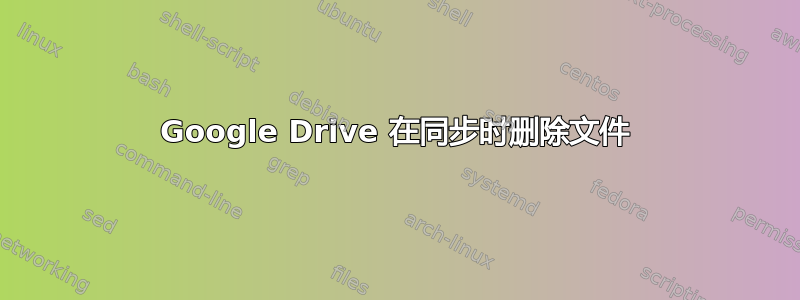 Google Drive 在同步时删除文件