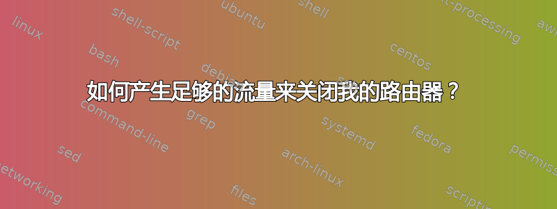 如何产生足够的流量来关闭我的路由器？