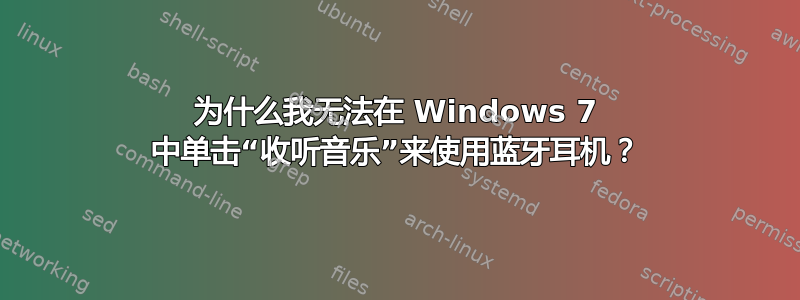 为什么我无法在 Windows 7 中单击“收听音乐”来使用蓝牙耳机？