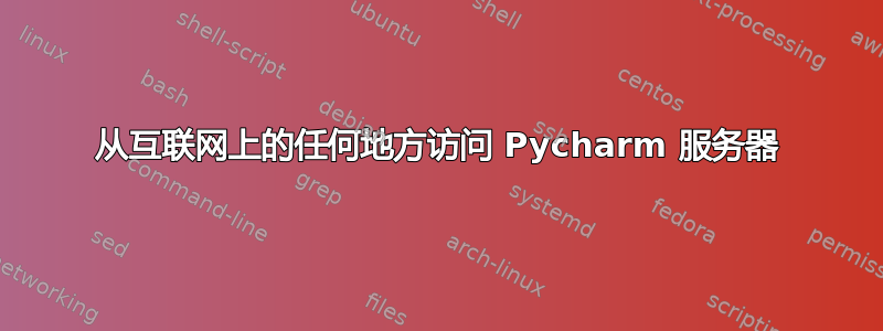 从互联网上的任何地方访问 Pycharm 服务器