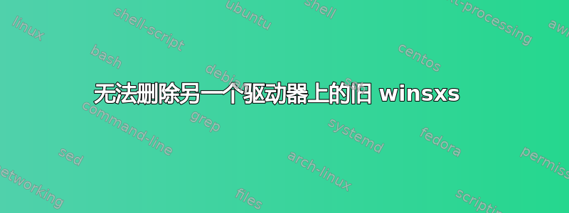 无法删除另一个驱动器上的旧 winsxs 