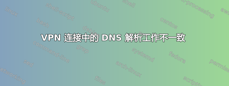 VPN 连接中的 DNS 解析工作不一致