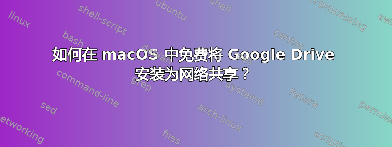 如何在 macOS 中免费将 Google Drive 安装为网络共享？