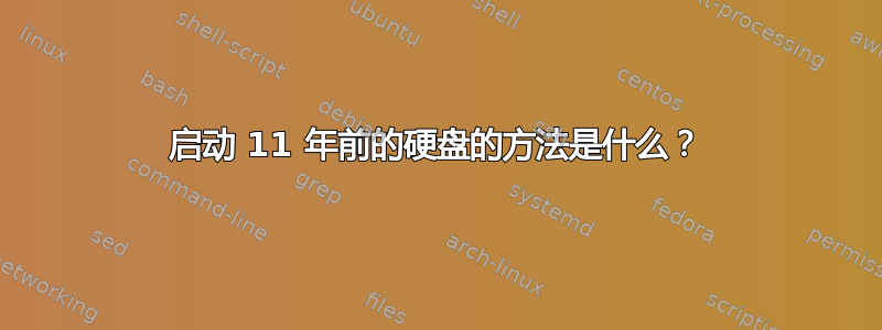 启动 11 年前的硬盘的方法是什么？