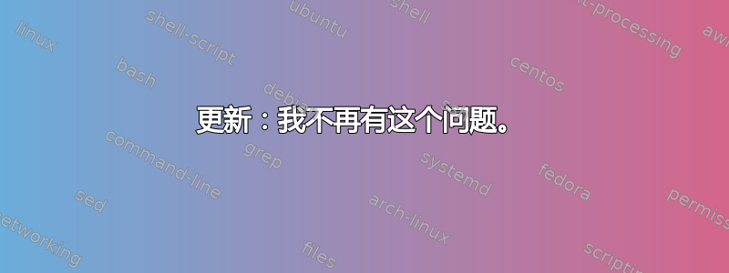 更新：我不再有这个问题。