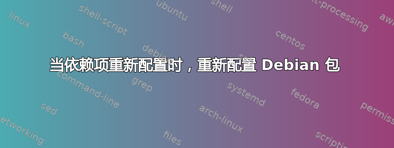 当依赖项重新配置时，重新配置 Debian 包