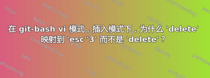 在 git-bash vi 模式，插入模式下，为什么 'delete' 映射到 'esc''3' 而不是 'delete'？