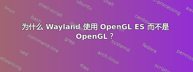 为什么 Wayland 使用 OpenGL ES 而不是 OpenGL？