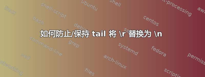 如何防止/保持 tail 将 \r 替换为 \n