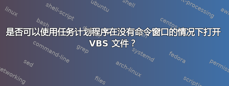 是否可以使用任务计划程序在没有命令窗口的情况下打开 VBS 文件？