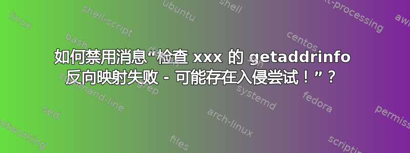 如何禁用消息“检查 xxx 的 getaddrinfo 反向映射失败 - 可能存在入侵尝试！”？