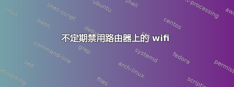 不定期禁用路由器上的 wifi