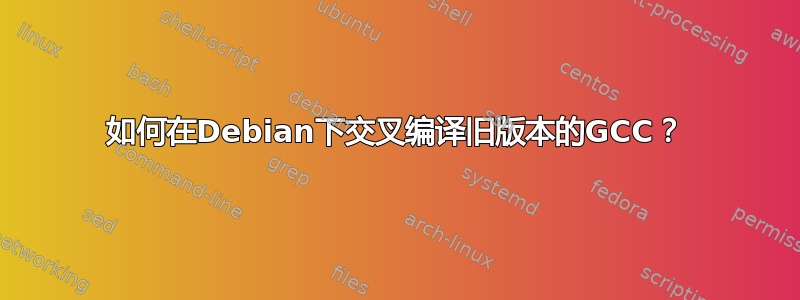 如何在Debian下交叉编译旧版本的GCC？