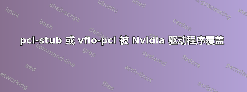 pci-stub 或 vfio-pci 被 Nvidia 驱动程序覆盖