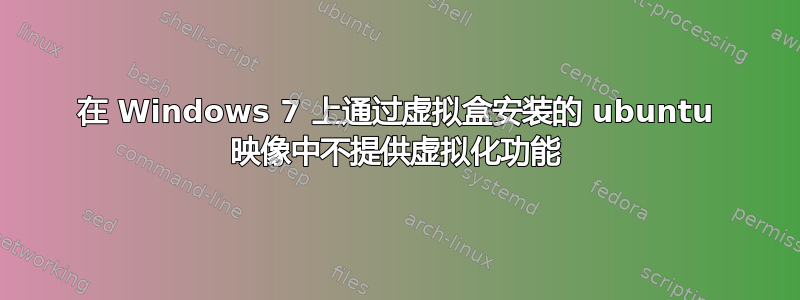 在 Windows 7 上通过虚拟盒安装的 ubuntu 映像中不提供虚拟化功能