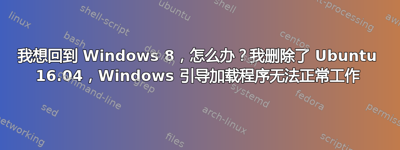 我想回到 Windows 8，怎么办？我删除了 Ubuntu 16.04，Windows 引导加载程序无法正常工作